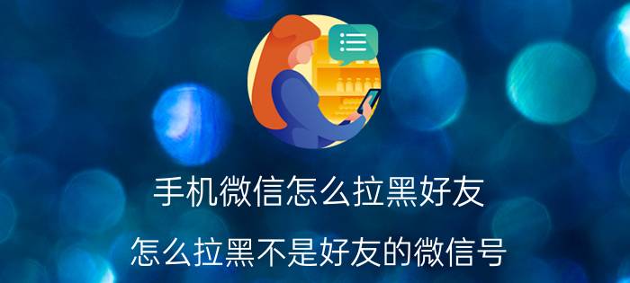 手机微信怎么拉黑好友 怎么拉黑不是好友的微信号？